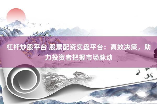 杠桿炒股平臺(tái) 股票配資實(shí)盤(pán)平臺(tái)：高效決策，助力投資者把握市場(chǎng)脈動(dòng)