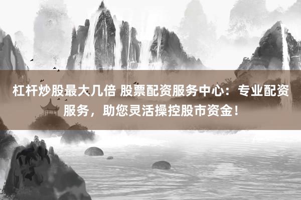 杠桿炒股最大幾倍 股票配資服務(wù)中心：專業(yè)配資服務(wù)，助您靈活操控股市資金！