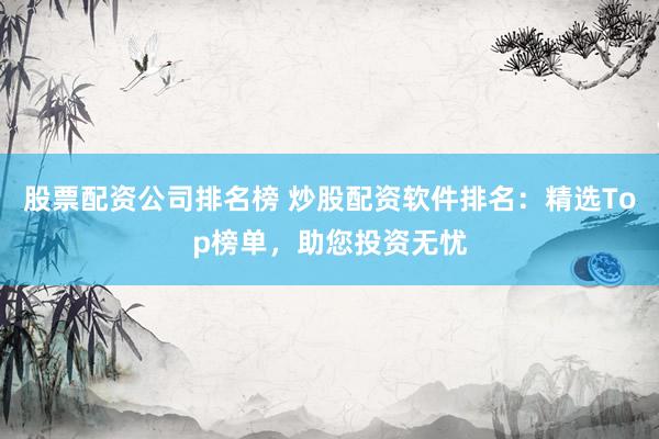 股票配資公司排名榜 炒股配資軟件排名：精選Top榜單，助您投資無(wú)憂