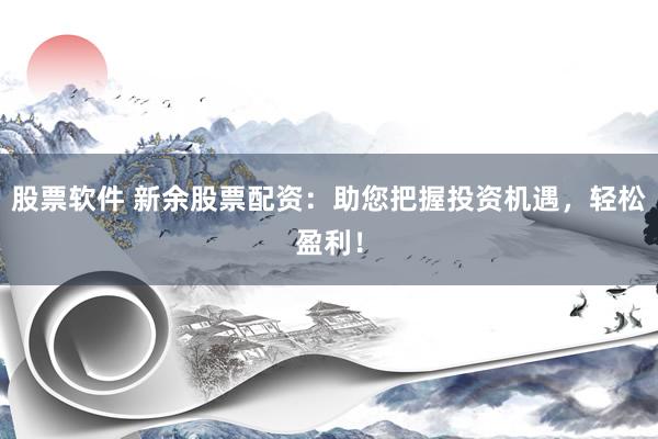 股票軟件 新余股票配資：助您把握投資機(jī)遇，輕松盈利！