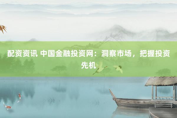 配資資訊 中國(guó)金融投資網(wǎng)：洞察市場(chǎng)，把握投資先機(jī)