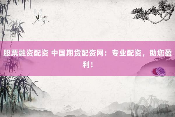 股票融資配資 中國期貨配資網(wǎng)：專業(yè)配資，助您盈利！