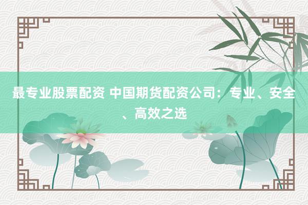 最專業(yè)股票配資 中國(guó)期貨配資公司：專業(yè)、安全、高效之選