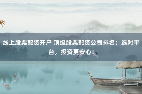 線上股票配資開戶 頂級股票配資公司排名：選對平臺，投資更安心！