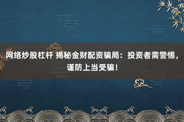 網(wǎng)絡(luò)炒股杠桿 揭秘金財配資騙局：投資者需警惕，謹(jǐn)防上當(dāng)受騙！