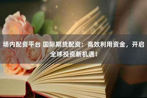 場(chǎng)內(nèi)配資平臺(tái) 國(guó)際期貨配資：高效利用資金，開啟全球投資新機(jī)遇！