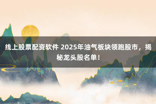線上股票配資軟件 2025年油氣板塊領跑股市，揭秘龍頭股名單！