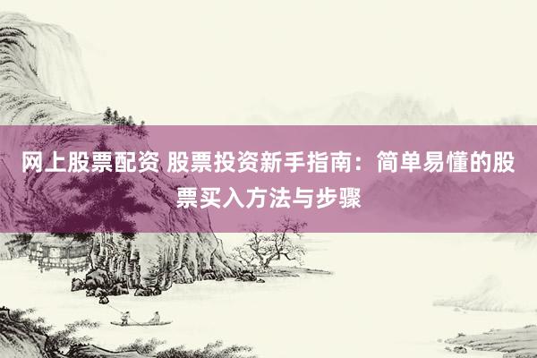 網(wǎng)上股票配資 股票投資新手指南：簡(jiǎn)單易懂的股票買(mǎi)入方法與步驟