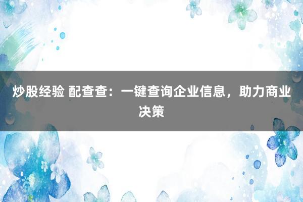 炒股經驗 配查查：一鍵查詢企業(yè)信息，助力商業(yè)決策