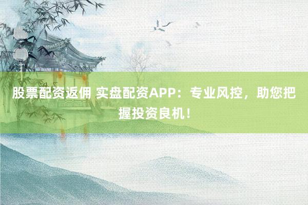 股票配資返傭 實盤配資APP：專業(yè)風控，助您把握投資良機！