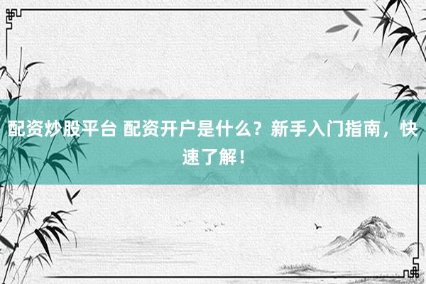 配資炒股平臺 配資開戶是什么？新手入門指南，快速了解！