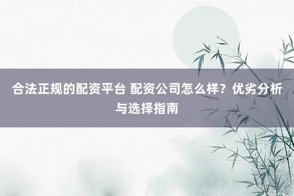 合法正規(guī)的配資平臺 配資公司怎么樣？優(yōu)劣分析與選擇指南