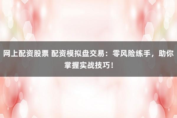 網(wǎng)上配資股票 配資模擬盤(pán)交易：零風(fēng)險(xiǎn)練手，助你掌握實(shí)戰(zhàn)技巧！