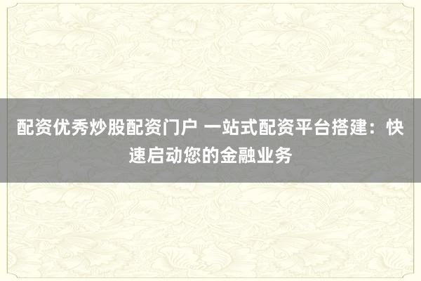 配資優(yōu)秀炒股配資門戶 一站式配資平臺搭建：快速啟動您的金融業(yè)務(wù)