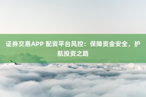 證券交易APP 配資平臺風(fēng)控：保障資金安全，護(hù)航投資之路