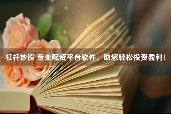 杠桿炒股 專業(yè)配資平臺軟件，助您輕松投資盈利！
