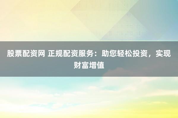 股票配資網(wǎng) 正規(guī)配資服務(wù)：助您輕松投資，實現(xiàn)財富增值