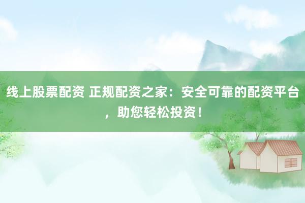 線上股票配資 正規(guī)配資之家：安全可靠的配資平臺(tái)，助您輕松投資！