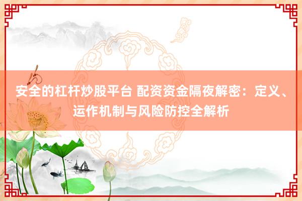 安全的杠桿炒股平臺 配資資金隔夜解密：定義、運作機(jī)制與風(fēng)險防控全解析