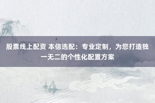 股票線上配資 本信選配：專業(yè)定制，為您打造獨(dú)一無二的個(gè)性化配置方案