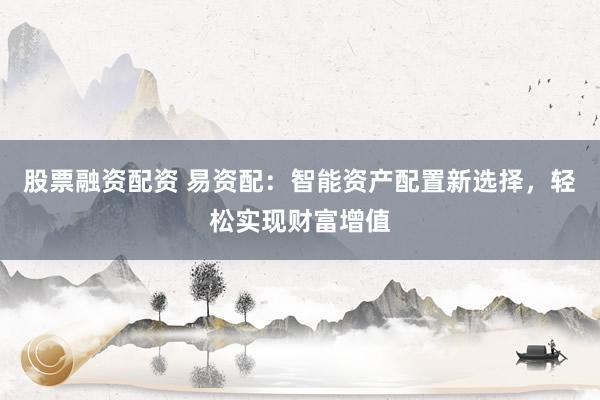 股票融資配資 易資配：智能資產配置新選擇，輕松實現財富增值