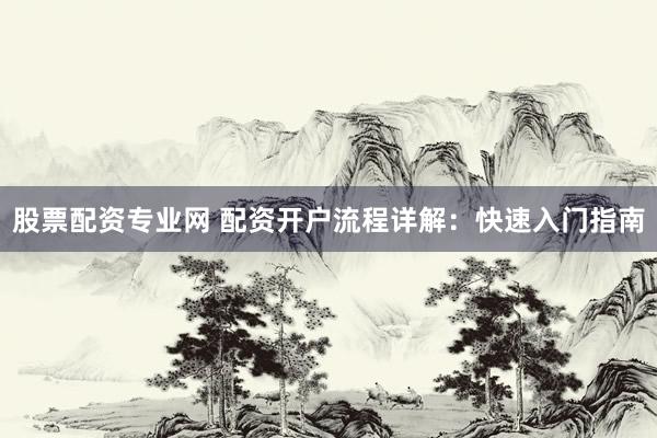 股票配資專業(yè)網(wǎng) 配資開戶流程詳解：快速入門指南