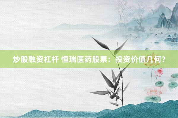 炒股融資杠桿 恒瑞醫(yī)藥股票：投資價值幾何？