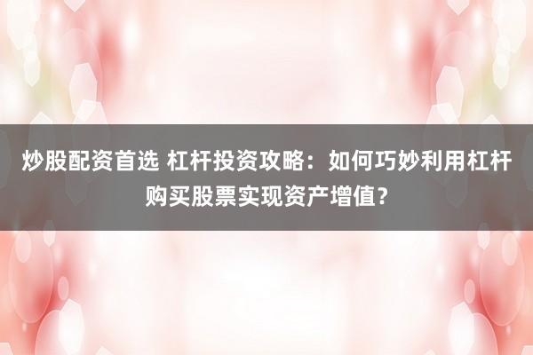 炒股配資首選 杠桿投資攻略：如何巧妙利用杠桿購買股票實現(xiàn)資產(chǎn)增值？