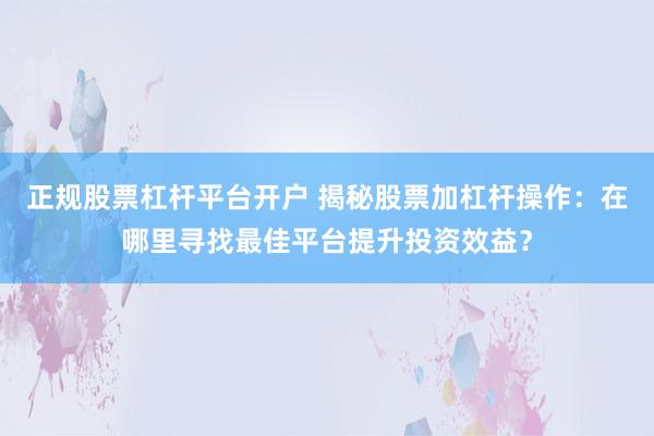 正規(guī)股票杠桿平臺開戶 揭秘股票加杠桿操作：在哪里尋找最佳平臺提升投資效益？