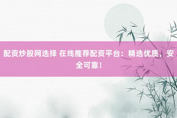 配資炒股網(wǎng)選擇 在線推薦配資平臺：精選優(yōu)質(zhì)，安全可靠！
