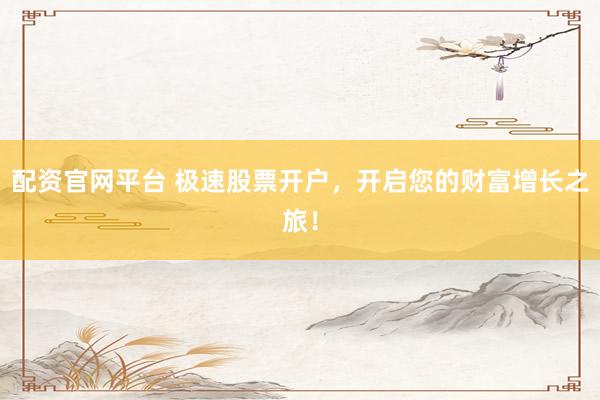 配資官網(wǎng)平臺 極速股票開戶，開啟您的財富增長之旅！