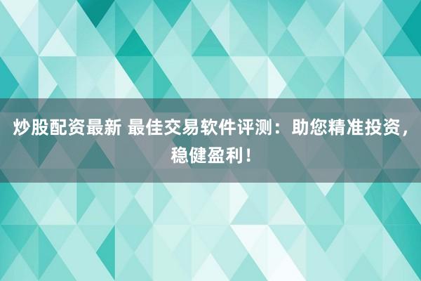 炒股配資最新 最佳交易軟件評(píng)測：助您精準(zhǔn)投資，穩(wěn)健盈利！