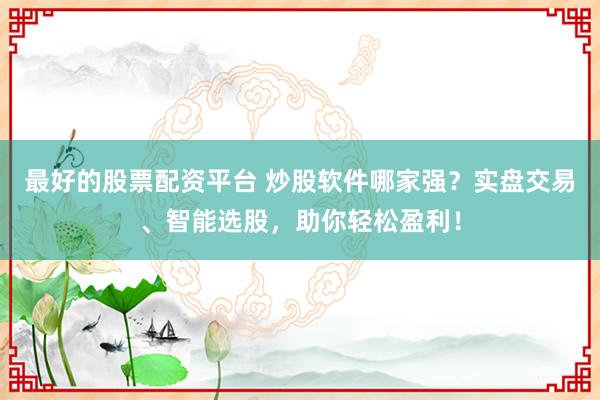 最好的股票配資平臺 炒股軟件哪家強？實盤交易、智能選股，助你輕松盈利！