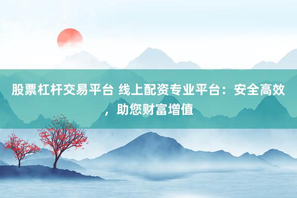 股票杠桿交易平臺 線上配資專業(yè)平臺：安全高效，助您財(cái)富增值