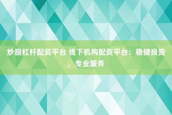 炒股杠桿配資平臺 線下機構(gòu)配資平臺：穩(wěn)健投資，專業(yè)服務(wù)