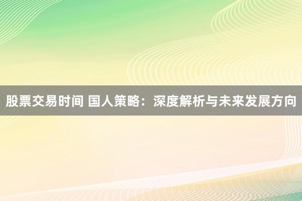 股票交易時間 國人策略：深度解析與未來發(fā)展方向