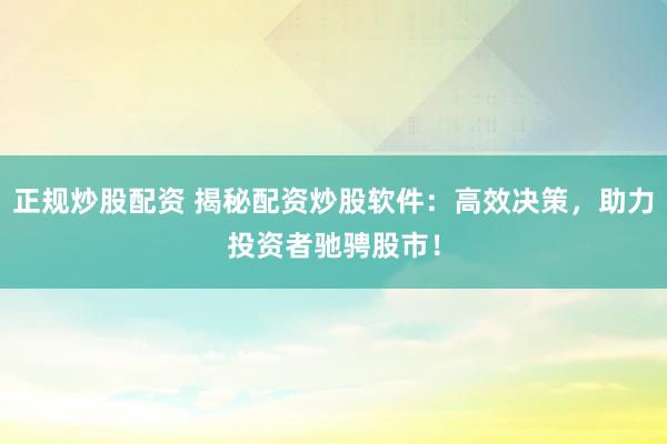正規(guī)炒股配資 揭秘配資炒股軟件：高效決策，助力投資者馳騁股市！
