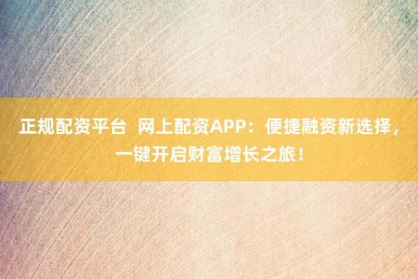 正規(guī)配資平臺  網(wǎng)上配資APP：便捷融資新選擇，一鍵開啟財(cái)富增長之旅！
