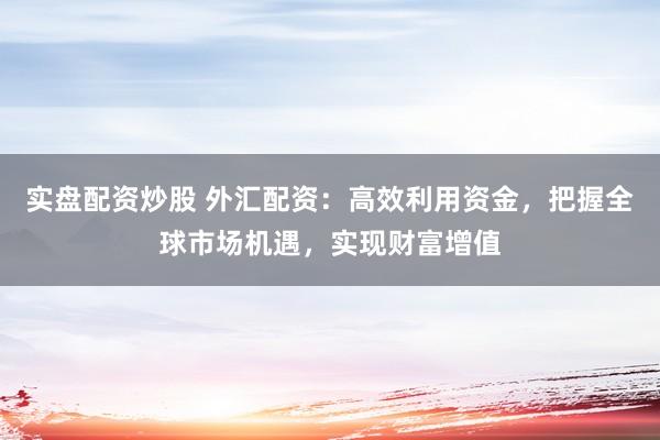 實盤配資炒股 外匯配資：高效利用資金，把握全球市場機遇，實現(xiàn)財富增值