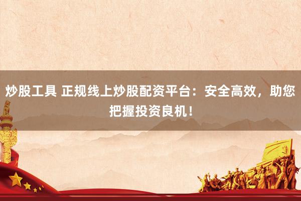 炒股工具 正規(guī)線上炒股配資平臺(tái)：安全高效，助您把握投資良機(jī)！
