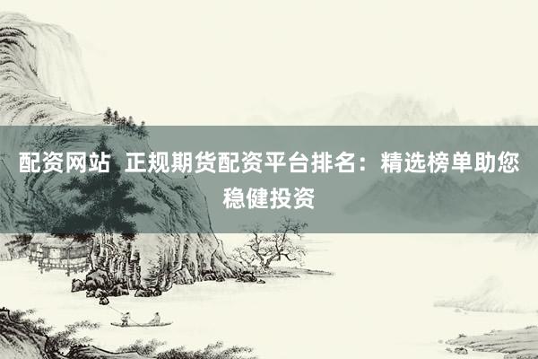 配資網(wǎng)站  正規(guī)期貨配資平臺(tái)排名：精選榜單助您穩(wěn)健投資