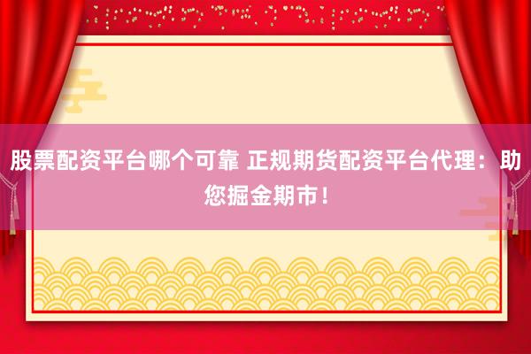 股票配資平臺(tái)哪個(gè)可靠 正規(guī)期貨配資平臺(tái)代理：助您掘金期市！