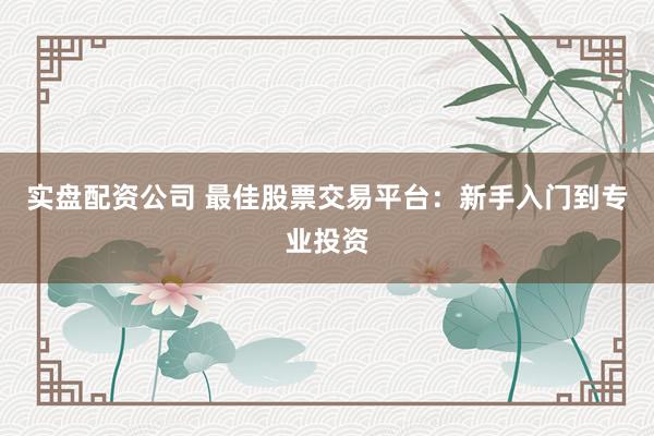 實盤配資公司 最佳股票交易平臺：新手入門到專業(yè)投資