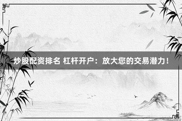 炒股配資排名 杠桿開戶：放大您的交易潛力！