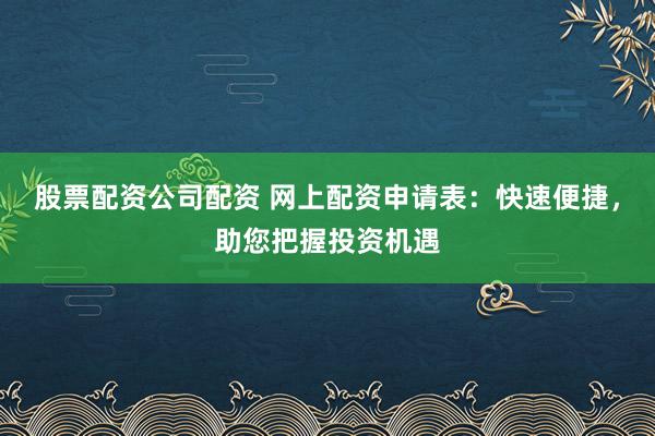 股票配資公司配資 網(wǎng)上配資申請表：快速便捷，助您把握投資機(jī)遇