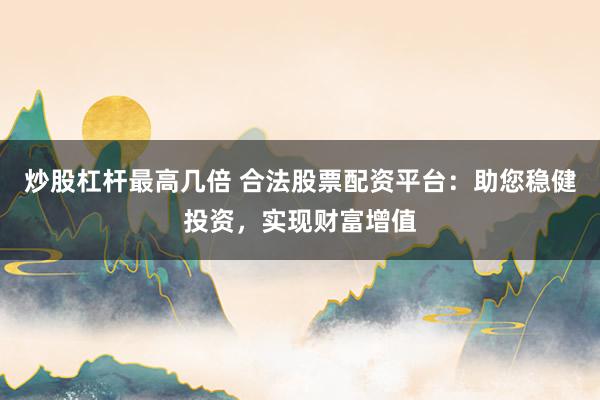 炒股杠桿最高幾倍 合法股票配資平臺(tái)：助您穩(wěn)健投資，實(shí)現(xiàn)財(cái)富增值