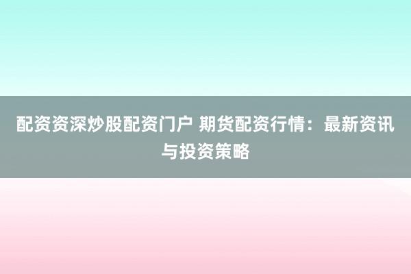 配資資深炒股配資門戶 期貨配資行情：最新資訊與投資策略