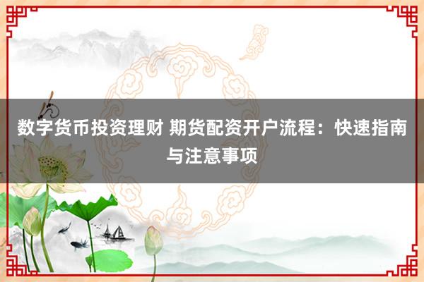 數(shù)字貨幣投資理財 期貨配資開戶流程：快速指南與注意事項