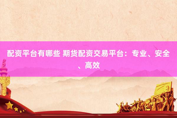 配資平臺(tái)有哪些 期貨配資交易平臺(tái)：專(zhuān)業(yè)、安全、高效