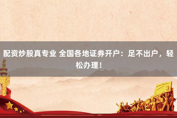 配資炒股真專業(yè) 全國(guó)各地證券開戶：足不出戶，輕松辦理！